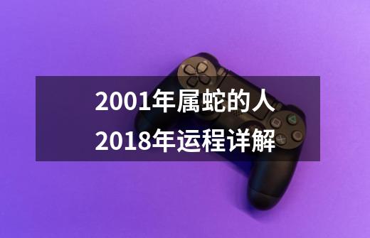 2001年属蛇的人2018年运程详解-第1张-游戏资讯-智辉网络