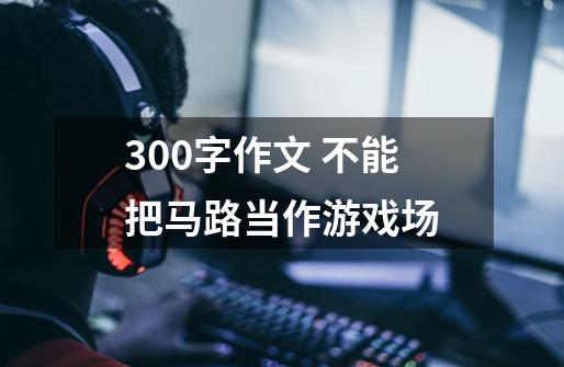 300字作文 不能把马路当作游戏场-第1张-游戏资讯-智辉网络