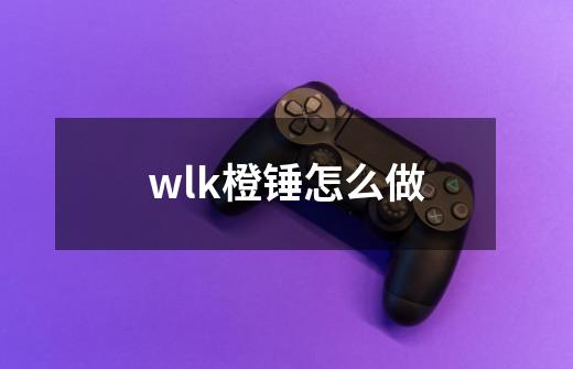 wlk橙锤怎么做-第1张-游戏资讯-智辉网络