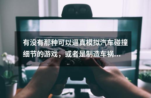 有没有那种可以逼真模拟汽车碰撞细节的游戏，或者是制造车祸的那种手机游戏，求推荐-第1张-游戏资讯-智辉网络