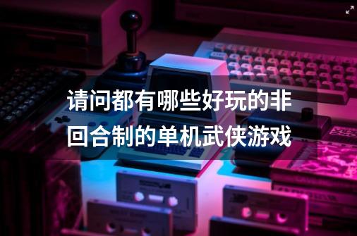 请问都有哪些好玩的非回合制的单机武侠游戏-第1张-游戏资讯-智辉网络