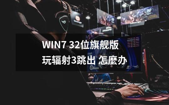 WIN7 32位旗舰版玩辐射3跳出 怎麼办-第1张-游戏资讯-智辉网络