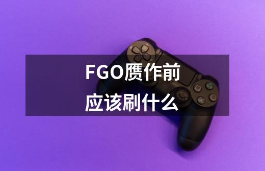 FGO赝作前应该刷什么-第1张-游戏资讯-智辉网络