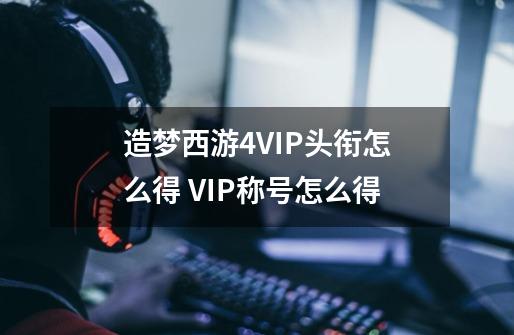 造梦西游4VIP头衔怎么得 VIP称号怎么得-第1张-游戏资讯-智辉网络