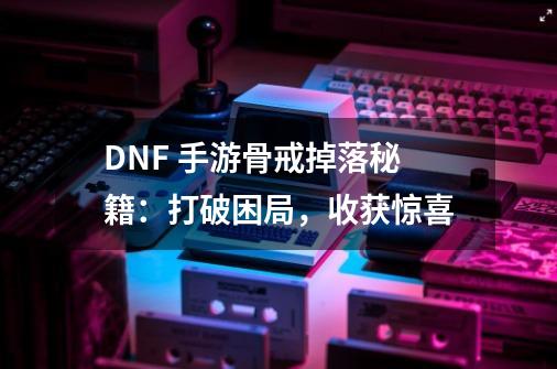 DNF 手游骨戒掉落秘籍：打破困局，收获惊喜-第1张-游戏资讯-智辉网络