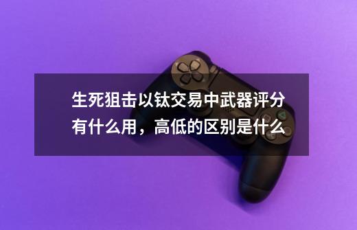 生死狙击以钛交易中武器评分有什么用，高低的区别是什么-第1张-游戏资讯-智辉网络