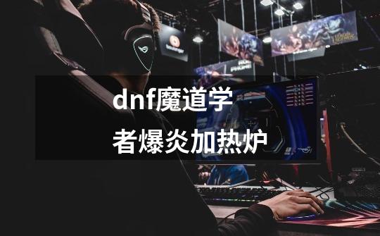 dnf魔道学者爆炎加热炉-第1张-游戏资讯-智辉网络