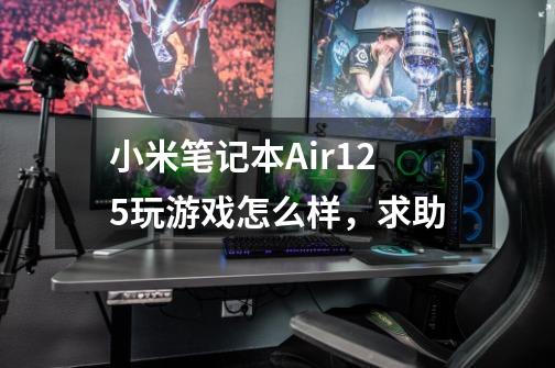 小米笔记本Air12.5玩游戏怎么样，求助-第1张-游戏资讯-智辉网络