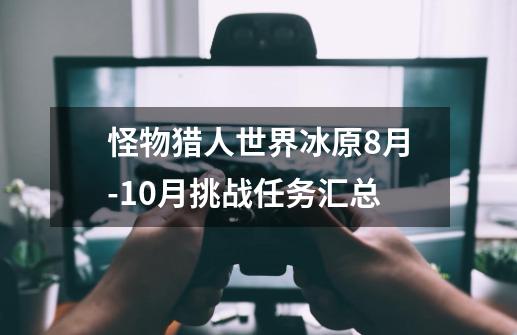 怪物猎人世界冰原8月-10月挑战任务汇总-第1张-游戏资讯-智辉网络