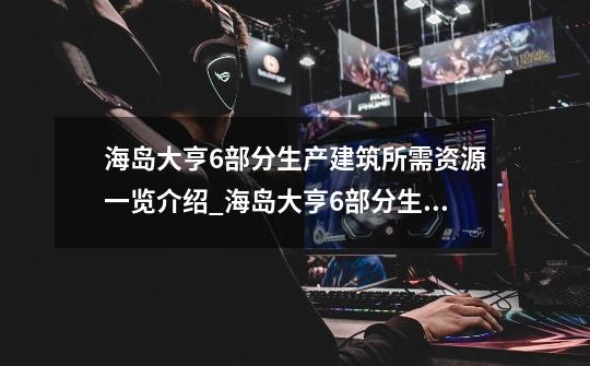 海岛大亨6部分生产建筑所需资源一览介绍_海岛大亨6部分生产建筑所需资源一览是什么-第1张-游戏资讯-智辉网络