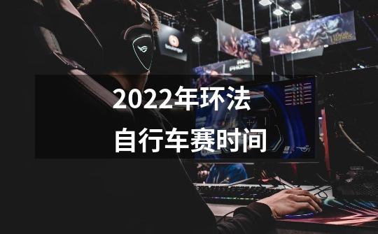 2022年环法自行车赛时间-第1张-游戏资讯-智辉网络