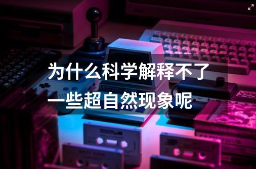 为什么科学解释不了一些超自然现象呢-第1张-游戏资讯-智辉网络