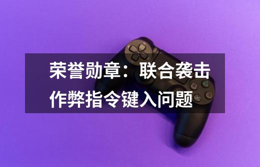 荣誉勋章：联合袭击作弊指令键入问题-第1张-游戏资讯-智辉网络