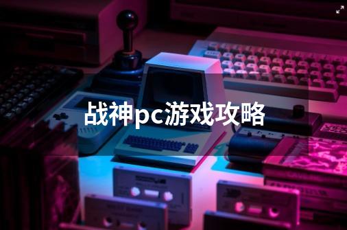 战神pc游戏攻略-第1张-游戏资讯-智辉网络