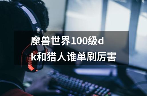 魔兽世界100级dk和猎人谁单刷厉害-第1张-游戏资讯-智辉网络