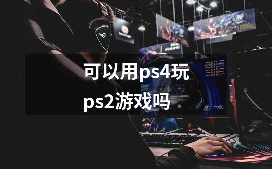 可以用ps4玩ps2游戏吗-第1张-游戏资讯-智辉网络