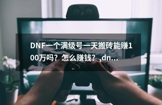 DNF一个满级号一天搬砖能赚100万吗？怎么赚钱？,dnf控偶师怎么升级攻略-第1张-游戏资讯-智辉网络