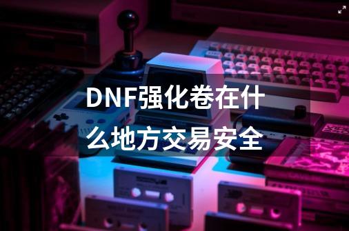 DNF强化卷在什么地方交易安全-第1张-游戏资讯-智辉网络