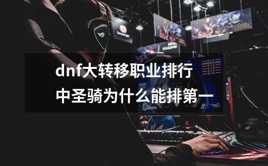 dnf大转移职业排行中圣骑为什么能排第一-第1张-游戏资讯-智辉网络