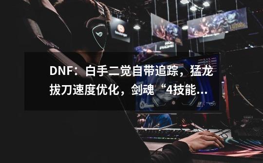 DNF：白手二觉自带追踪，猛龙+拔刀速度优化，剑魂“4技能重做”-第1张-游戏资讯-智辉网络