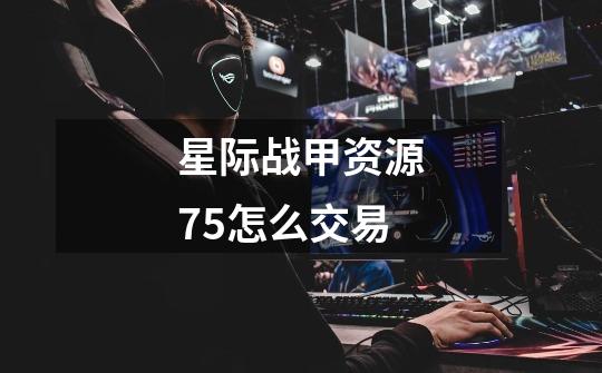 星际战甲资源75怎么交易-第1张-游戏资讯-智辉网络