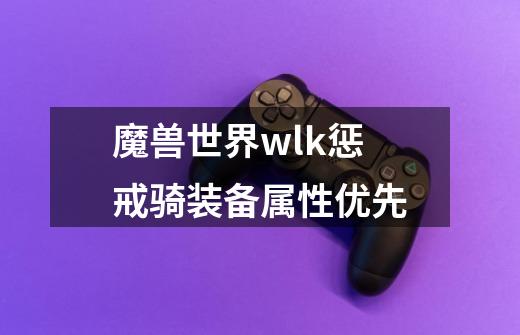 魔兽世界wlk惩戒骑装备属性优先-第1张-游戏资讯-智辉网络