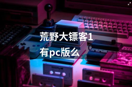 荒野大镖客1有pc版么-第1张-游戏资讯-智辉网络