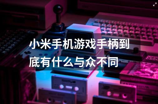 小米手机游戏手柄到底有什么与众不同-第1张-游戏资讯-智辉网络