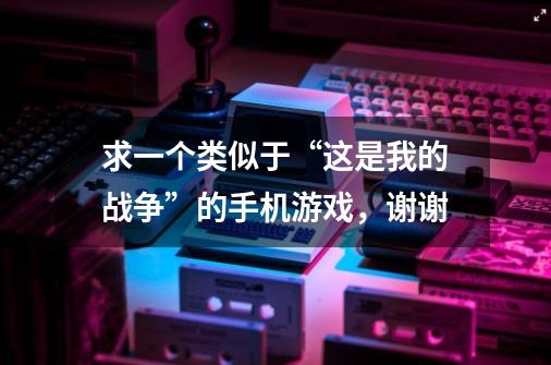 求一个类似于“这是我的战争”的手机游戏，谢谢-第1张-游戏资讯-智辉网络