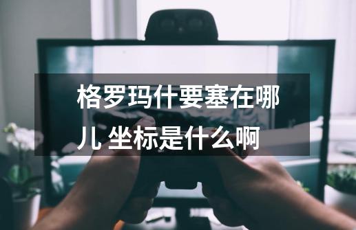 格罗玛什要塞在哪儿 坐标是什么啊-第1张-游戏资讯-智辉网络