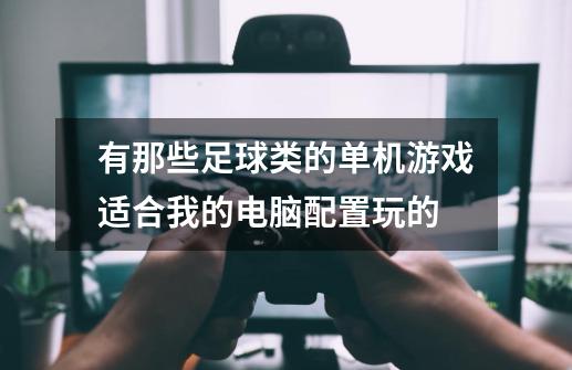 有那些足球类的单机游戏适合我的电脑配置玩的-第1张-游戏资讯-智辉网络