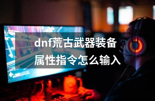 dnf荒古武器装备属性指令怎么输入-第1张-游戏资讯-智辉网络