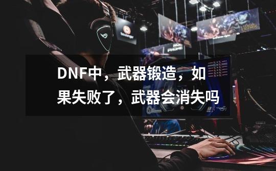 DNF中，武器锻造，如果失败了，武器会消失吗-第1张-游戏资讯-智辉网络