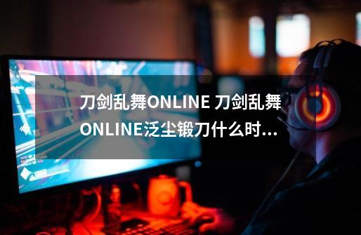 刀剑乱舞ONLINE 刀剑乱舞ONLINE泛尘锻刀什么时候开始-第1张-游戏资讯-智辉网络