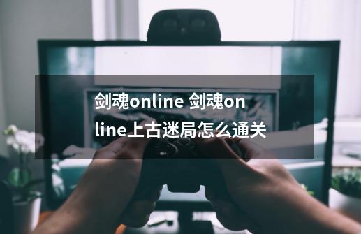 剑魂online 剑魂online上古迷局怎么通关-第1张-游戏资讯-智辉网络