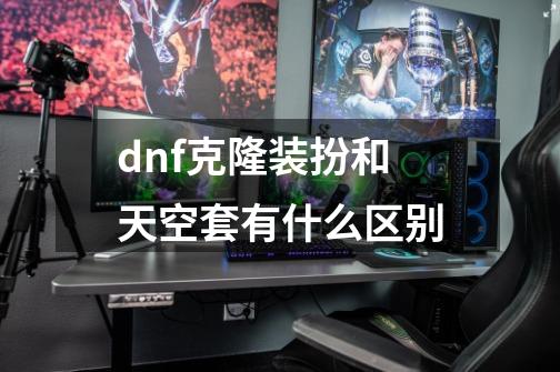 dnf克隆装扮和天空套有什么区别-第1张-游戏资讯-智辉网络