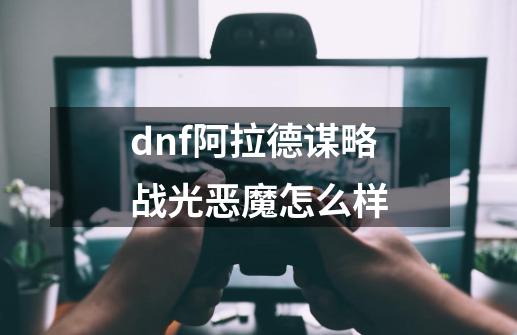 dnf阿拉德谋略战光恶魔怎么样-第1张-游戏资讯-智辉网络