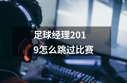 足球经理2019怎么跳过比赛-第1张-游戏资讯-智辉网络