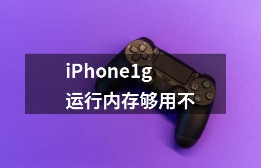 iPhone1g运行内存够用不-第1张-游戏资讯-智辉网络