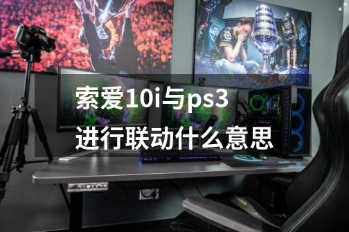 索爱10i与ps3进行联动什么意思-第1张-游戏资讯-智辉网络