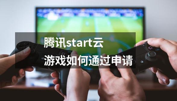 腾讯start云游戏如何通过申请-第1张-游戏资讯-智辉网络