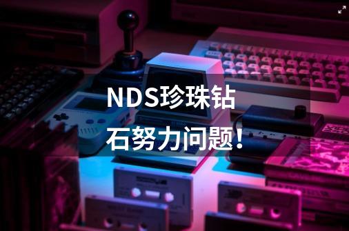 NDS珍珠钻石努力问题！-第1张-游戏资讯-智辉网络