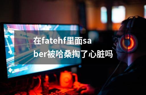 在fatehf里面saber被哈桑掏了心脏吗-第1张-游戏资讯-智辉网络