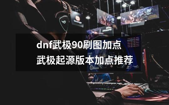 dnf武极90刷图加点武极起源版本加点推荐-第1张-游戏资讯-智辉网络