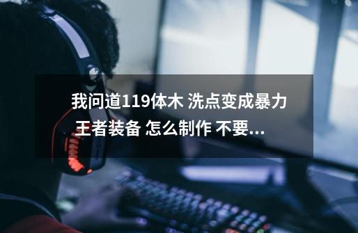 我问道119体木 洗点变成暴力 王者装备 怎么制作 不要别人的 麻烦说下详细需要的属性-第1张-游戏资讯-智辉网络