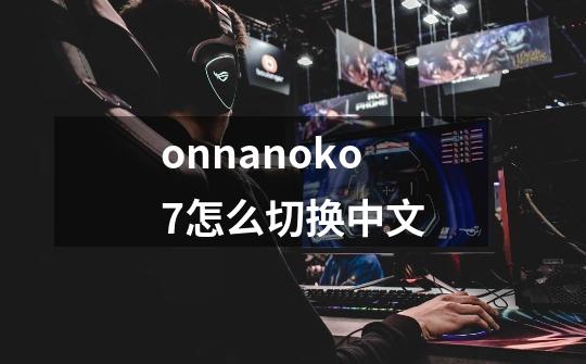 onnanoko7怎么切换中文-第1张-游戏资讯-智辉网络