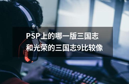 PSP上的哪一版三国志和光荣的三国志9比较像-第1张-游戏资讯-智辉网络