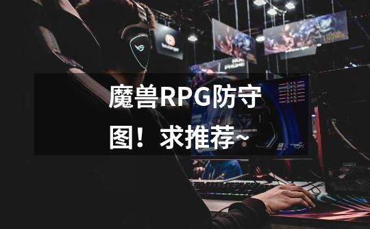 魔兽RPG防守图！求推荐~-第1张-游戏资讯-智辉网络