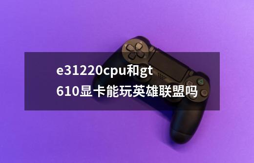 e31220cpu和gt610显卡能玩英雄联盟吗-第1张-游戏资讯-智辉网络