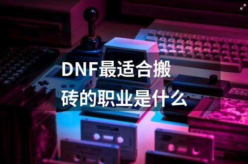 DNF最适合搬砖的职业是什么-第1张-游戏资讯-智辉网络